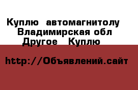 Куплю  автомагнитолу - Владимирская обл. Другое » Куплю   